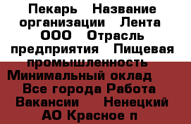 Пекарь › Название организации ­ Лента, ООО › Отрасль предприятия ­ Пищевая промышленность › Минимальный оклад ­ 1 - Все города Работа » Вакансии   . Ненецкий АО,Красное п.